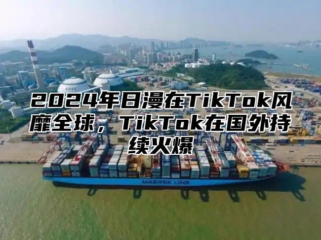 2024年日漫在TikTok风靡全球，TikTok在国外持续火爆