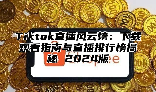 Tiktok直播风云榜：下载观看指南与直播排行榜揭秘 2024版