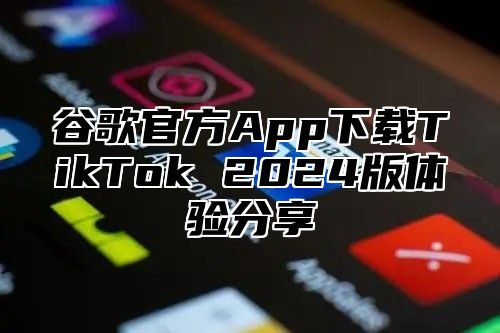 谷歌官方App下载TikTok 2024版体验分享