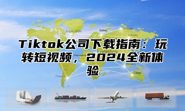 Tiktok公司下载指南：玩转短视频，2024全新体验