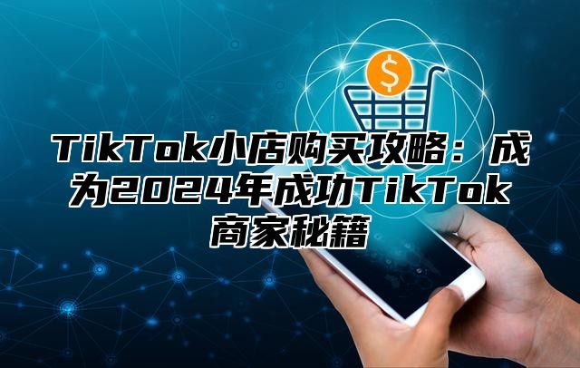 TikTok小店购买攻略：成为2024年成功TikTok商家秘籍