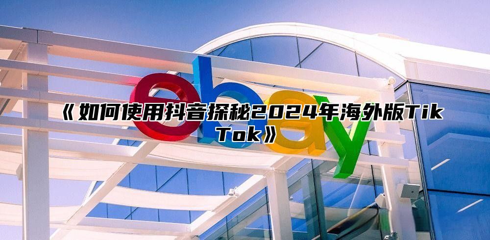 《如何使用抖音探秘2024年海外版TikTok》