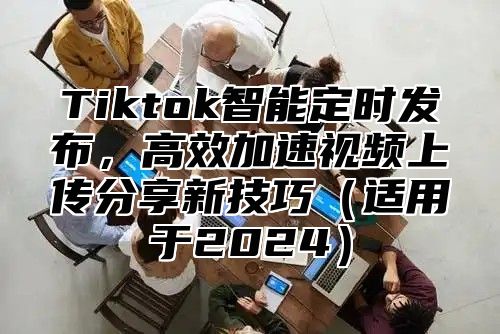 Tiktok智能定时发布，高效加速视频上传分享新技巧（适用于2024）