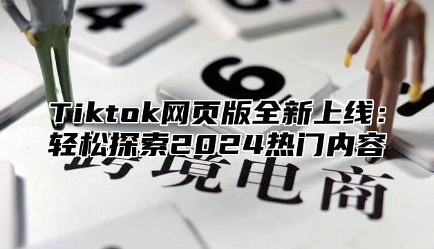 Tiktok网页版全新上线：轻松探索2024热门内容