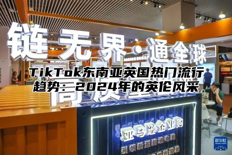 TikTok东南亚英国热门流行趋势：2024年的英伦风采