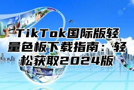 TikTok国际版轻量色板下载指南：轻松获取2024版