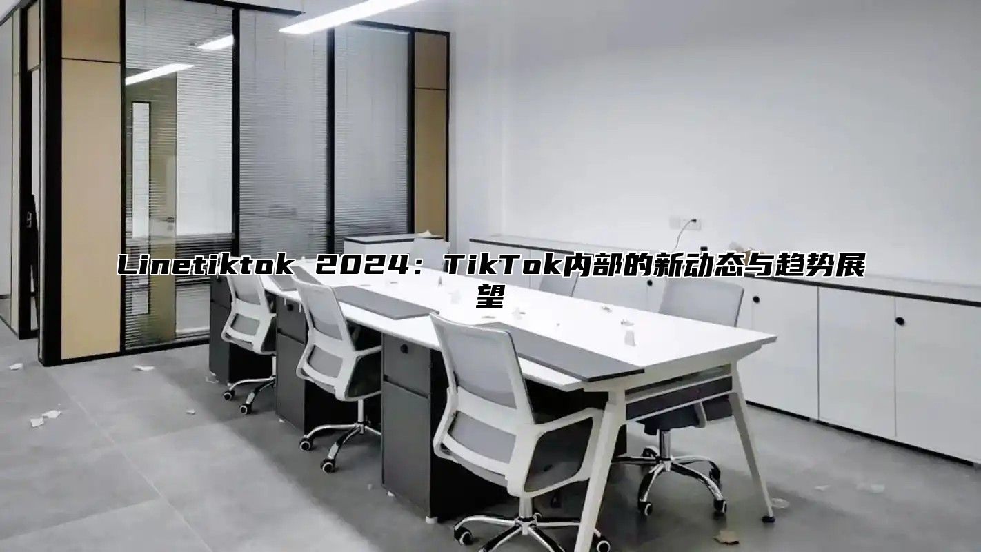 Linetiktok 2024：TikTok内部的新动态与趋势展望