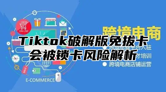 Tiktok破解版免拔卡会被锁卡风险解析