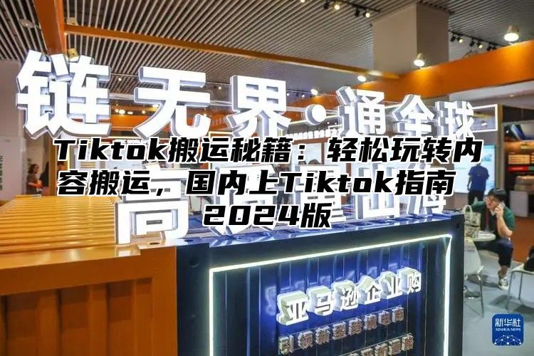 Tiktok搬运秘籍：轻松玩转内容搬运，国内上Tiktok指南 2024版