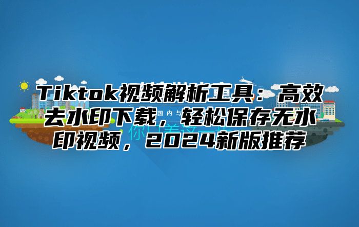 Tiktok视频解析工具：高效去水印下载，轻松保存无水印视频，2024新版推荐