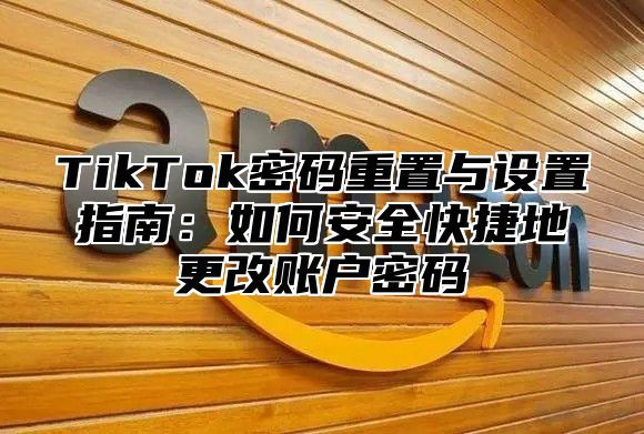 TikTok密码重置与设置指南：如何安全快捷地更改账户密码