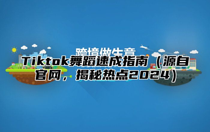 Tiktok舞蹈速成指南（源自官网，揭秘热点2024）