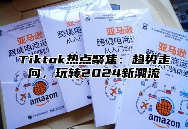 Tiktok热点聚焦：趋势走向，玩转2024新潮流