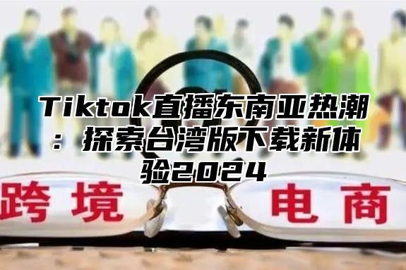 Tiktok直播东南亚热潮：探索台湾版下载新体验2024