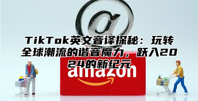 TikTok英文音译探秘：玩转全球潮流的谐音魔力，跃入2024的新纪元