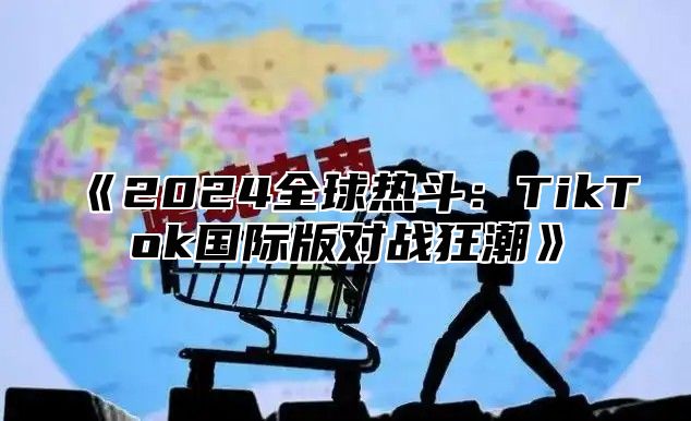 《2024全球热斗：TikTok国际版对战狂潮》