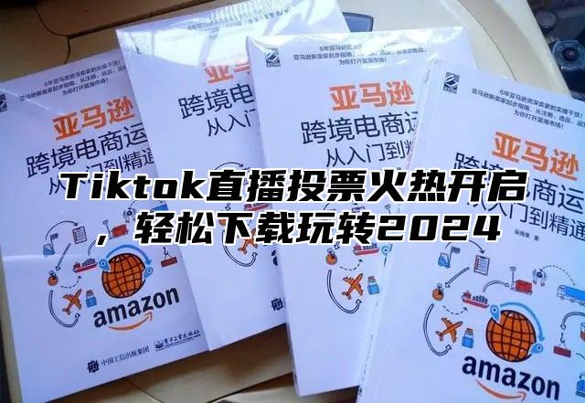 Tiktok直播投票火热开启，轻松下载玩转2024