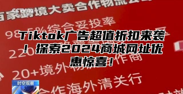 Tiktok广告超值折扣来袭！探索2024商城网址优惠惊喜！