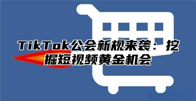 TikTok公会新规来袭：挖掘短视频黄金机会