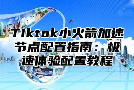 Tiktok小火箭加速节点配置指南：极速体验配置教程