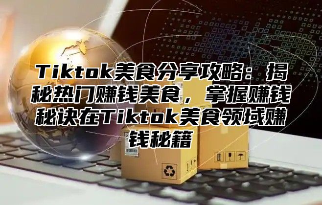 Tiktok美食分享攻略：揭秘热门赚钱美食，掌握赚钱秘诀在Tiktok美食领域赚钱秘籍