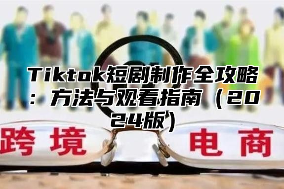 Tiktok短剧制作全攻略：方法与观看指南（2024版）