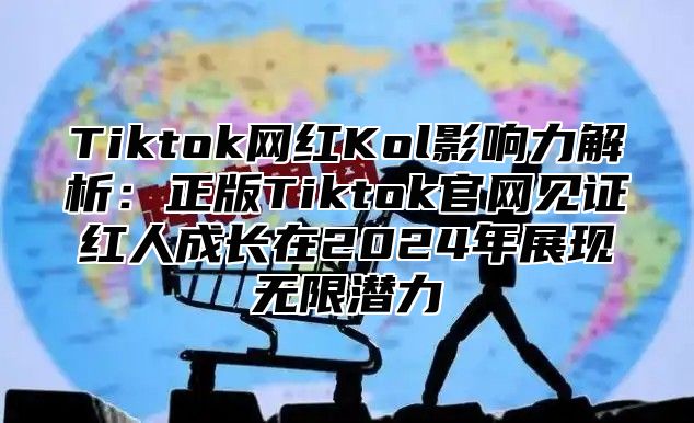 Tiktok网红Kol影响力解析：正版Tiktok官网见证红人成长在2024年展现无限潜力