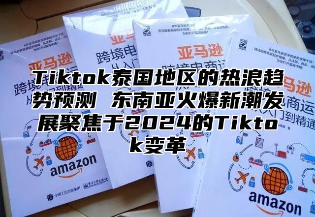 Tiktok泰国地区的热浪趋势预测 东南亚火爆新潮发展聚焦于2024的Tiktok变革