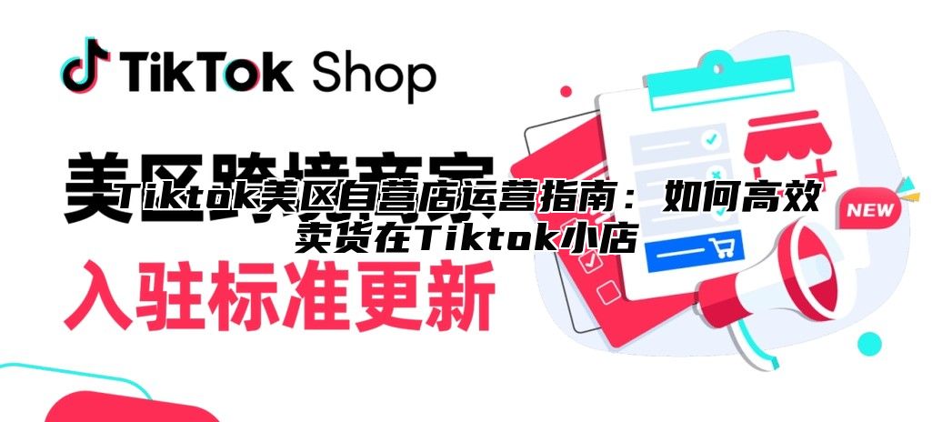 Tiktok美区自营店运营指南：如何高效卖货在Tiktok小店