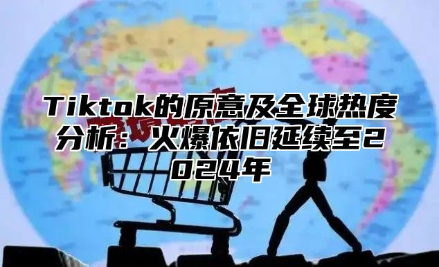 Tiktok的原意及全球热度分析：火爆依旧延续至2024年