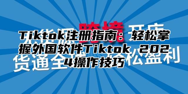 Tiktok注册指南：轻松掌握外国软件Tiktok 2024操作技巧