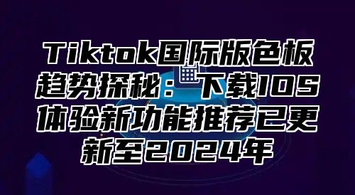 Tiktok国际版色板趋势探秘：下载IOS体验新功能推荐已更新至2024年