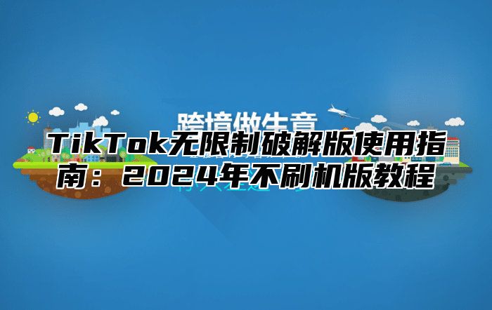 TikTok无限制破解版使用指南：2024年不刷机版教程