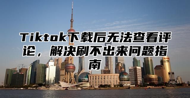 Tiktok下载后无法查看评论，解决刷不出来问题指南