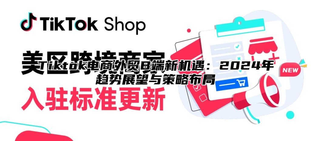 Tiktok电商外贸B端新机遇：2024年趋势展望与策略布局