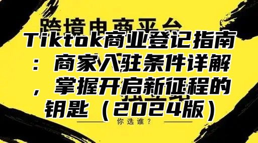 Tiktok商业登记指南：商家入驻条件详解，掌握开启新征程的钥匙（2024版）