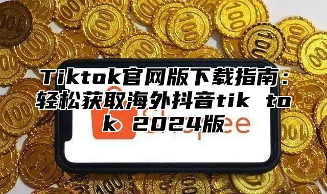 Tiktok官网版下载指南：轻松获取海外抖音tik tok 2024版