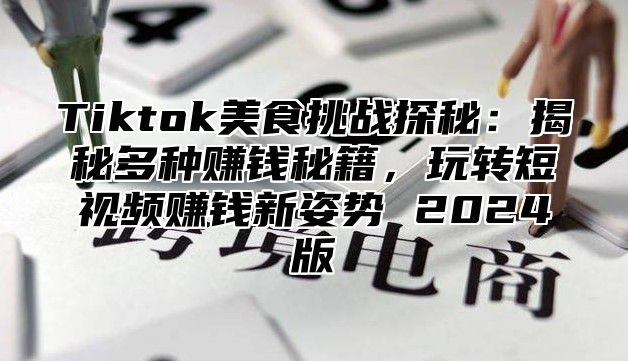 Tiktok美食挑战探秘：揭秘多种赚钱秘籍，玩转短视频赚钱新姿势 2024版