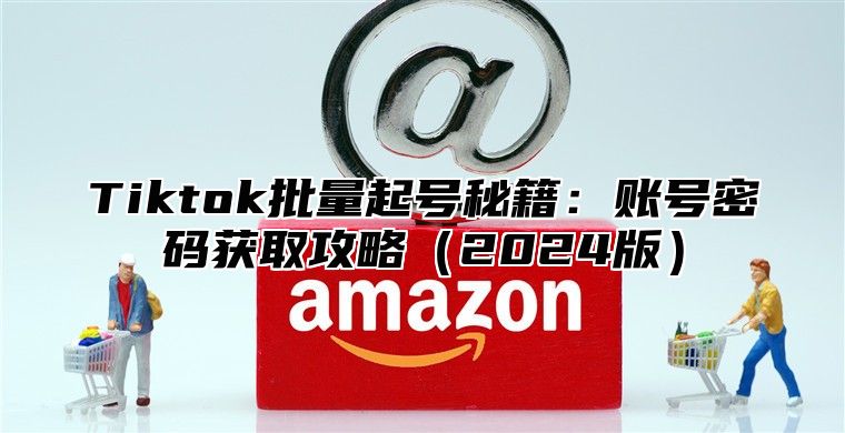 Tiktok批量起号秘籍：账号密码获取攻略（2024版）