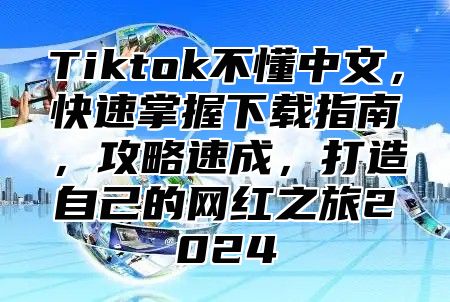 Tiktok不懂中文，快速掌握下载指南，攻略速成，打造自己的网红之旅2024