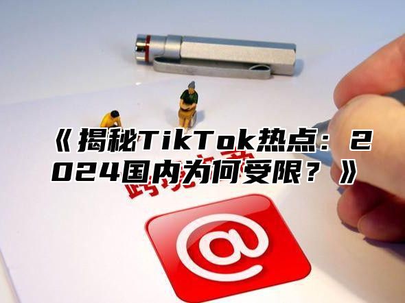 《揭秘TikTok热点：2024国内为何受限？》