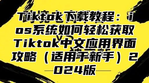 Tiktok下载教程：ios系统如何轻松获取Tiktok中文应用界面攻略（适用于新手）2024版