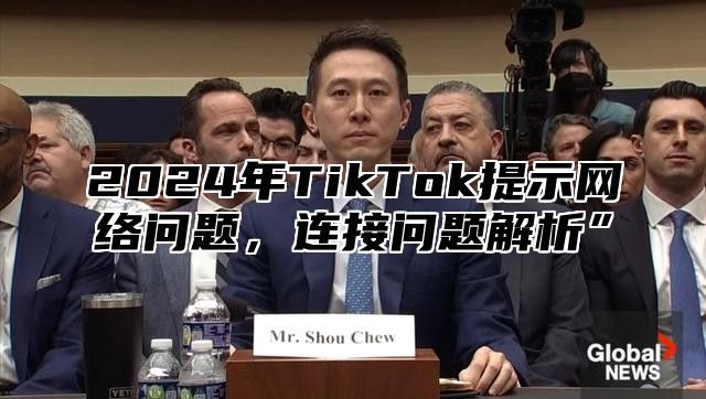 2024年TikTok提示网络问题，连接问题解析”