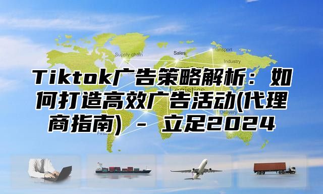 Tiktok广告策略解析：如何打造高效广告活动(代理商指南) - 立足2024