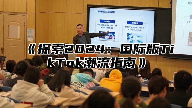 《探索2024：国际版TikTok潮流指南》