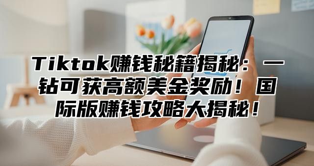 Tiktok赚钱秘籍揭秘：一钻可获高额美金奖励！国际版赚钱攻略大揭秘！