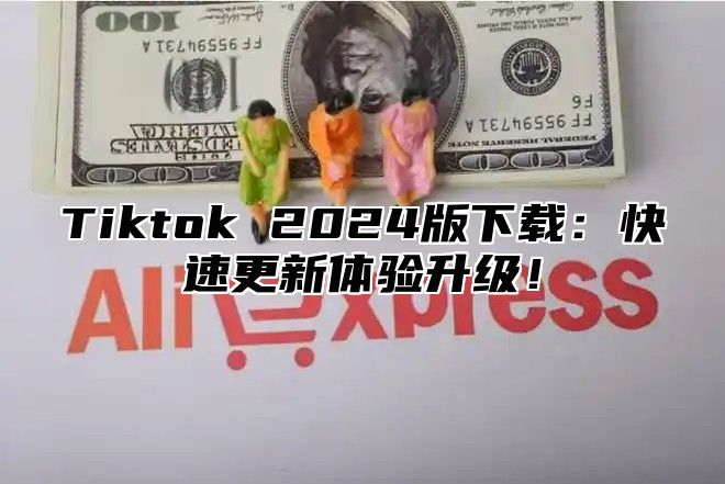 Tiktok 2024版下载：快速更新体验升级！