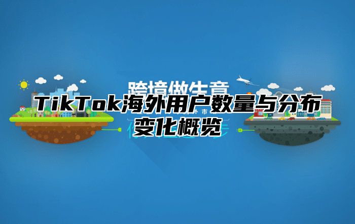 TikTok海外用户数量与分布变化概览