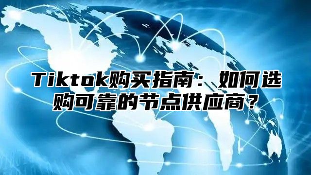 Tiktok购买指南：如何选购可靠的节点供应商？