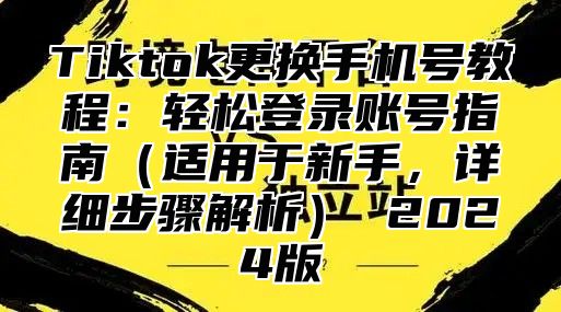 Tiktok更换手机号教程：轻松登录账号指南（适用于新手，详细步骤解析） 2024版